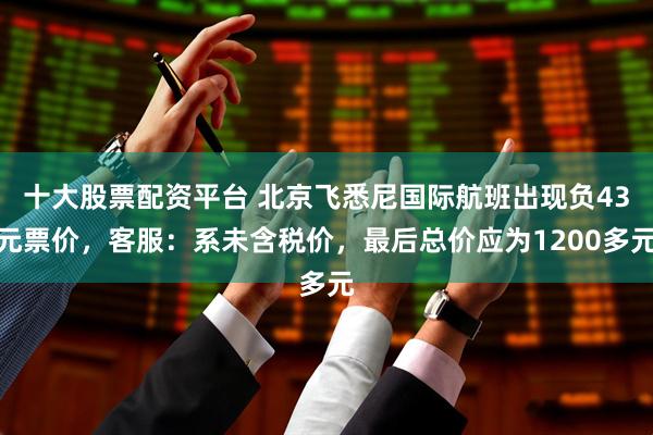 十大股票配资平台 北京飞悉尼国际航班出现负43元票价，客服：系未含税价，最后总价应为1200多元