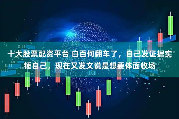 十大股票配资平台 白百何翻车了，自己发证据实锤自己，现在又发文说是想要体面收场