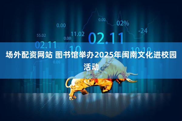 场外配资网站 图书馆举办2025年闽南文化进校园活动