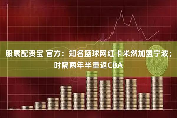 股票配资宝 官方：知名篮球网红卡米然加盟宁波；时隔两年半重返CBA