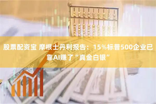 股票配资宝 摩根士丹利报告：15%标普500企业已靠AI赚了“真金白银”
