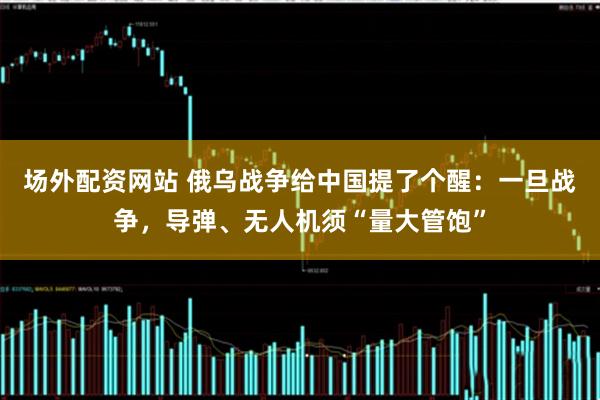 场外配资网站 俄乌战争给中国提了个醒：一旦战争，导弹、无人机须“量大管饱”